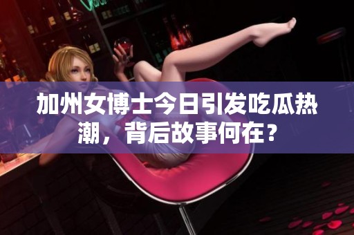 加州女博士今日引发吃瓜热潮，背后故事何在？