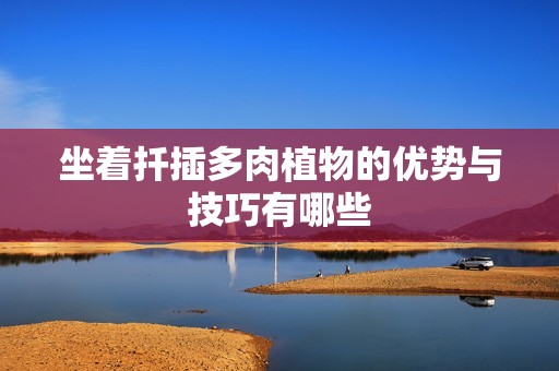 坐着扦插多肉植物的优势与技巧有哪些