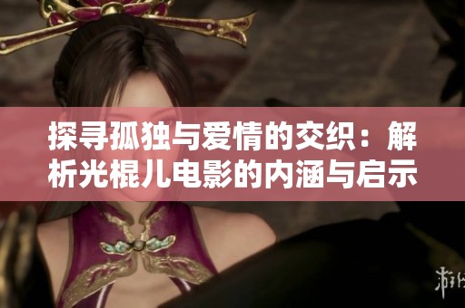 探寻孤独与爱情的交织：解析光棍儿电影的内涵与启示