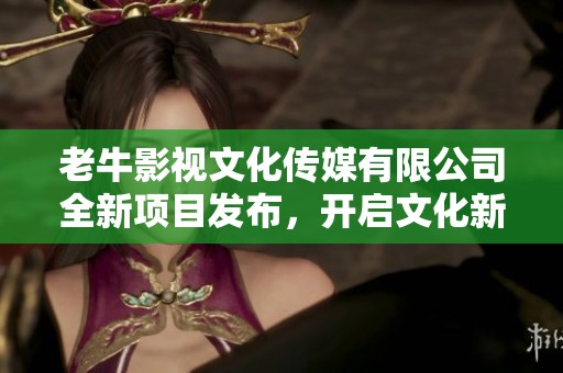老牛影视文化传媒有限公司全新项目发布，开启文化新篇章