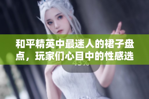和平精英中最迷人的裙子盘点，玩家们心目中的性感选择