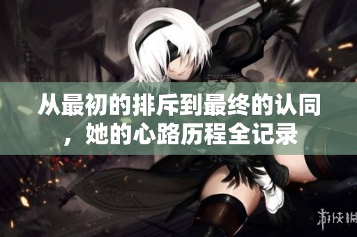 从最初的排斥到最终的认同，她的心路历程全记录
