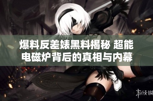 爆料反差婊黑料揭秘 超能电磁炉背后的真相与内幕