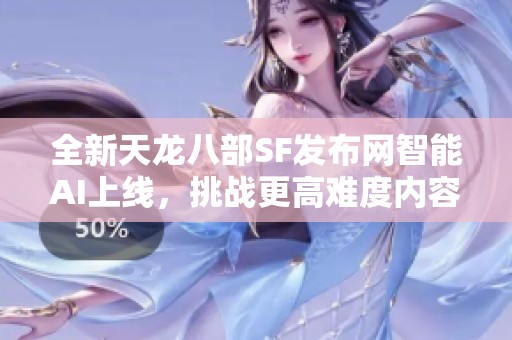 全新天龙八部SF发布网智能AI上线，挑战更高难度内容推荐！