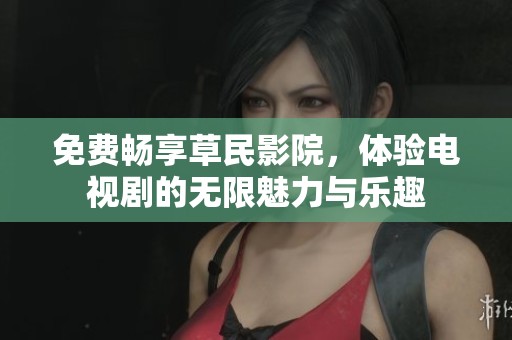 免费畅享草民影院，体验电视剧的无限魅力与乐趣