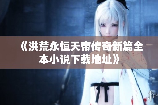 《洪荒永恒天帝传奇新篇全本小说下载地址》