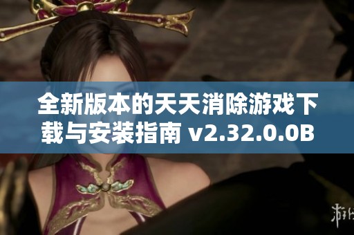 全新版本的天天消除游戏下载与安装指南 v2.32.0.0Build23