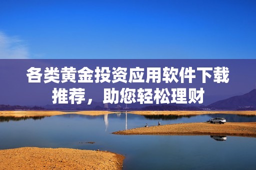 各类黄金投资应用软件下载推荐，助您轻松理财