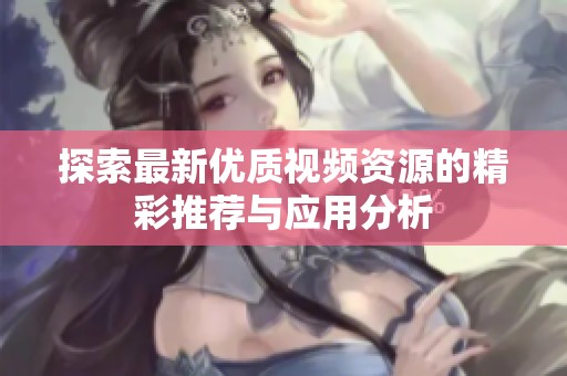 探索最新优质视频资源的精彩推荐与应用分析