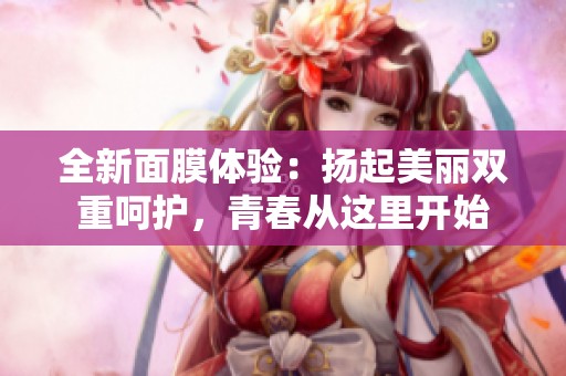 全新面膜体验：扬起美丽双重呵护，青春从这里开始