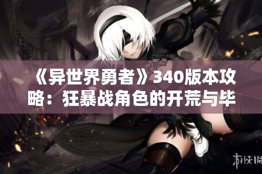 《异世界勇者》340版本攻略：狂暴战角色的开荒与毕业指南
