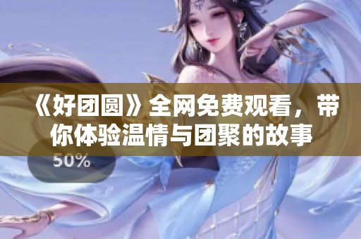 《好团圆》全网免费观看，带你体验温情与团聚的故事