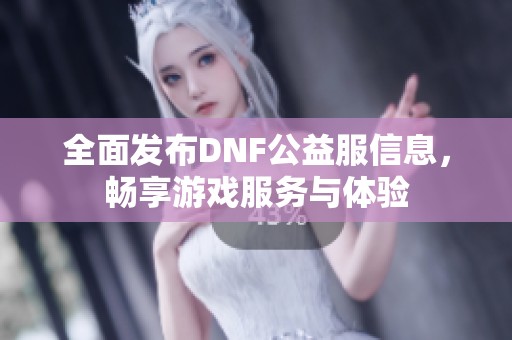全面发布DNF公益服信息，畅享游戏服务与体验