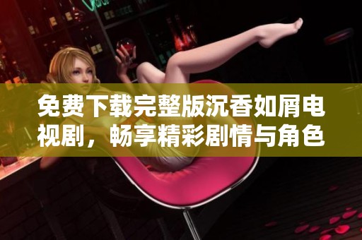 免费下载完整版沉香如屑电视剧，畅享精彩剧情与角色魅力