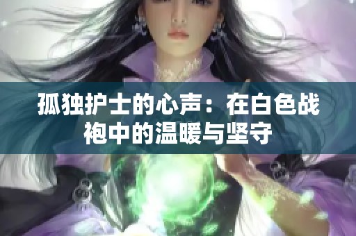 孤独护士的心声：在白色战袍中的温暖与坚守