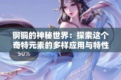 锕铜的神秘世界：探索这个奇特元素的多样应用与特性
