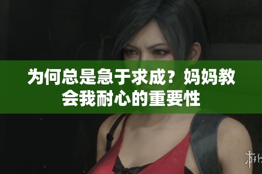 为何总是急于求成？妈妈教会我耐心的重要性