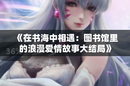 《在书海中相遇：图书馆里的浪漫爱情故事大结局》