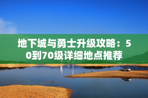 地下城与勇士升级攻略：50到70级详细地点推荐