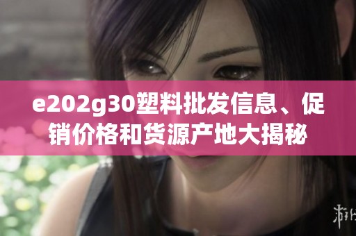 e202g30塑料批发信息、促销价格和货源产地大揭秘