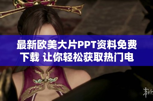 最新欧美大片PPT资料免费下载 让你轻松获取热门电影资讯