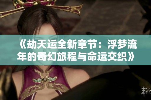 《劫天运全新章节：浮梦流年的奇幻旅程与命运交织》