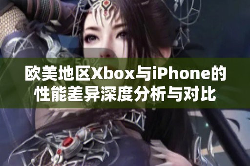 欧美地区Xbox与iPhone的性能差异深度分析与对比