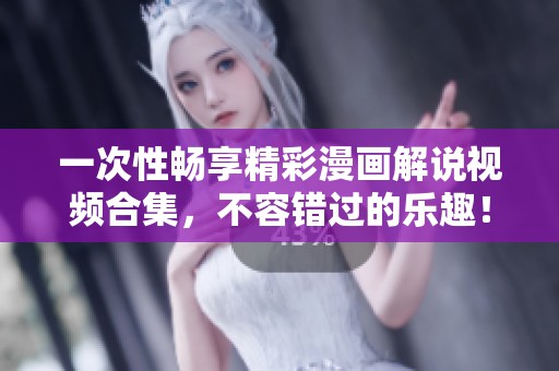 一次性畅享精彩漫画解说视频合集，不容错过的乐趣！