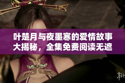 叶楚月与夜墨寒的爱情故事大揭秘，全集免费阅读无遮挡