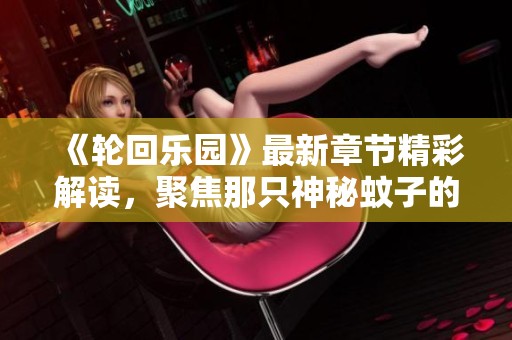 《轮回乐园》最新章节精彩解读，聚焦那只神秘蚊子的故事