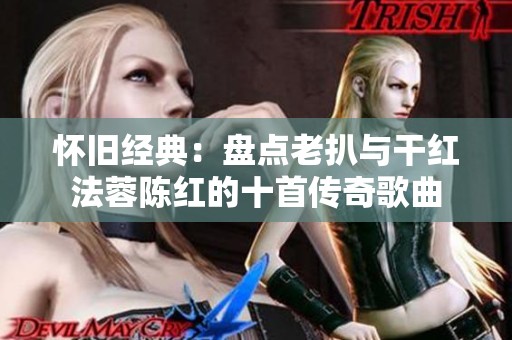怀旧经典：盘点老扒与干红法蓉陈红的十首传奇歌曲