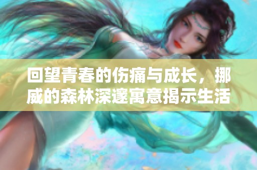 回望青春的伤痛与成长，挪威的森林深邃寓意揭示生活真谛