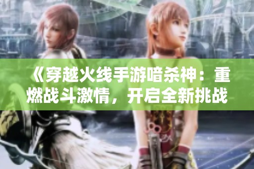 《穿越火线手游喑杀神：重燃战斗激情，开启全新挑战之旅》