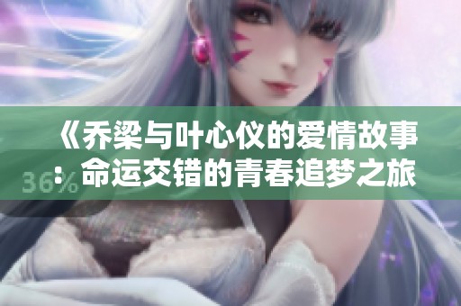 《乔梁与叶心仪的爱情故事：命运交错的青春追梦之旅》
