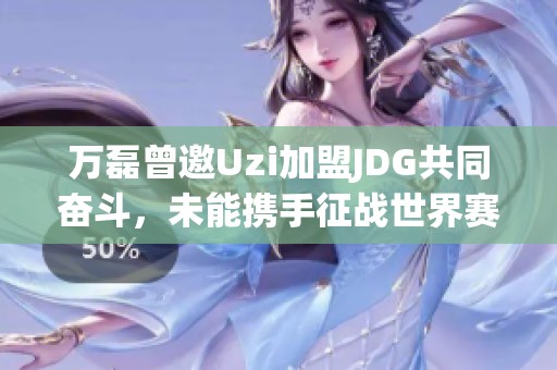万磊曾邀Uzi加盟JDG共同奋斗，未能携手征战世界赛