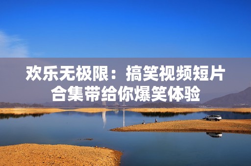 欢乐无极限：搞笑视频短片合集带给你爆笑体验