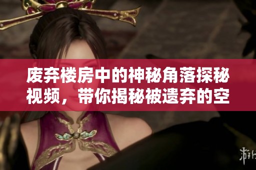 废弃楼房中的神秘角落探秘视频，带你揭秘被遗弃的空间故事