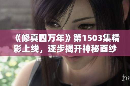 《修真四万年》第1503集精彩上线，逐步揭开神秘面纱！