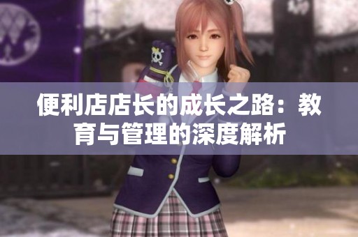 便利店店长的成长之路：教育与管理的深度解析
