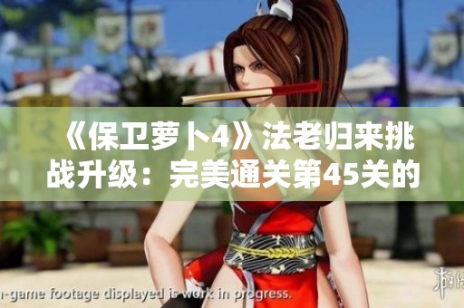 《保卫萝卜4》法老归来挑战升级：完美通关第45关的实用技巧分享