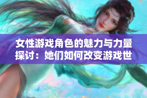 女性游戏角色的魅力与力量探讨：她们如何改变游戏世界