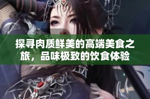 探寻肉质鲜美的高端美食之旅，品味极致的饮食体验