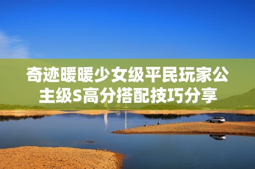 奇迹暖暖少女级平民玩家公主级S高分搭配技巧分享