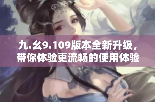 九.幺9.109版本全新升级，带你体验更流畅的使用体验