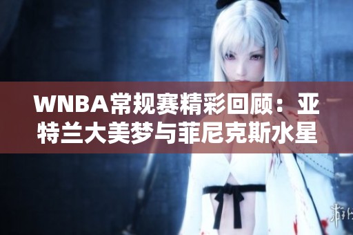WNBA常规赛精彩回顾：亚特兰大美梦与菲尼克斯水星对决分析