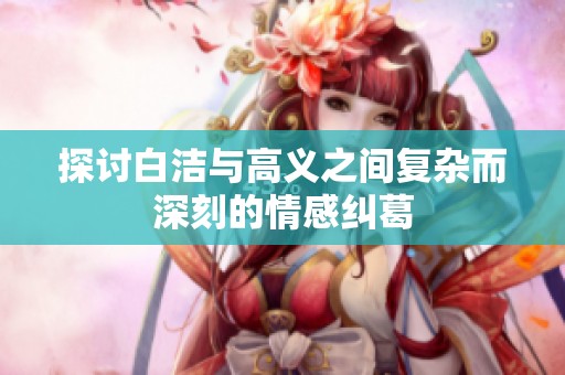 探讨白洁与高义之间复杂而深刻的情感纠葛
