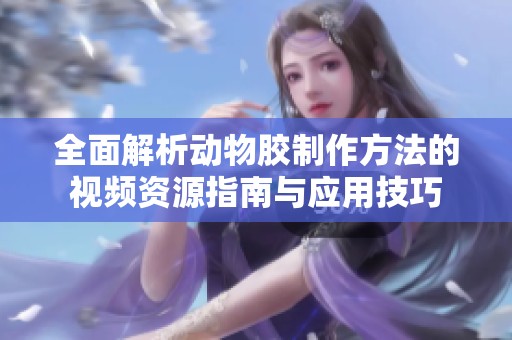 全面解析动物胶制作方法的视频资源指南与应用技巧