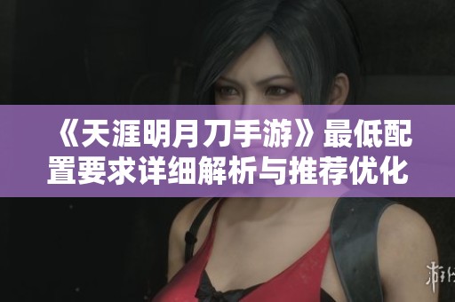 《天涯明月刀手游》最低配置要求详细解析与推荐优化建议