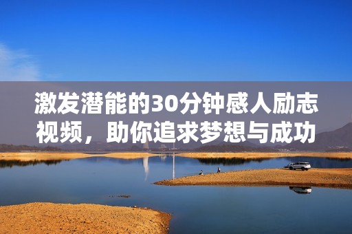 激发潜能的30分钟感人励志视频，助你追求梦想与成功