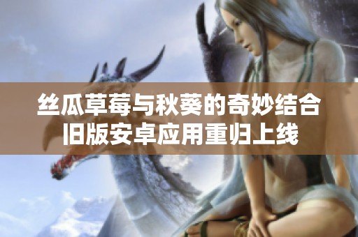 丝瓜草莓与秋葵的奇妙结合旧版安卓应用重归上线
